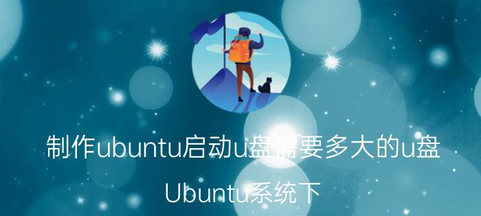 制作ubuntu启动u盘需要多大的u盘 Ubuntu系统下。怎样设置才可从U盘启动？